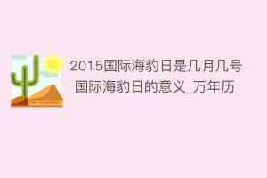 2015国际海豹日是几月几号 国际海豹日的意义_万年历_民俗文化 菊江历史网