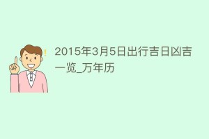 2015年3月5日出行吉日凶吉一览_万年历_民俗文化 菊江历史网