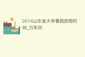 2014山东省大学暑假放假时间_万年历_民俗文化 菊江历史网