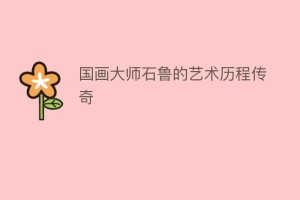 国画大师石鲁的艺术历程传奇_民间艺术 菊江历史网