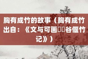 胸有成竹的故事（胸有成竹出自：《文与可画筼筜谷偃竹记》）_成语故事 菊江历史网
