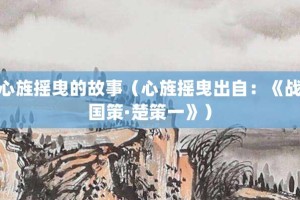 心旌摇曳的故事（心旌摇曳出自：《战国策·楚策一》）_成语故事 菊江历史网