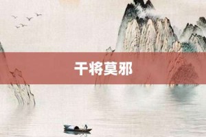 干将莫邪【干将莫邪的意思】- 成语大全