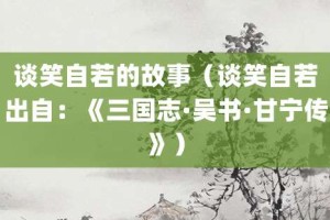 谈笑自若的故事（谈笑自若出自：《三国志·吴书·甘宁传》）_成语故事 菊江历史网