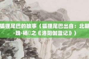 狐狸尾巴的故事（狐狸尾巴出自：北朝·魏·杨衒之《洛阳伽蓝记》）_成语故事 菊江历史网