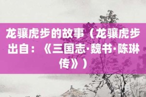 龙骧虎步的故事（龙骧虎步出自：《三国志·魏书·陈琳传》）_成语故事 菊江历史网