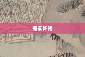 握素怀铅【握素怀铅的意思】- 成语大全