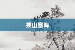 挨山塞海【挨山塞海的意思】- 成语大全