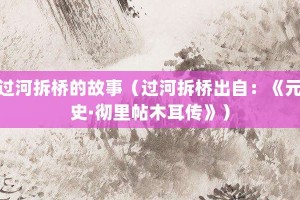 过河拆桥的故事（过河拆桥出自：《元史·彻里帖木耳传》）_成语故事 菊江历史网