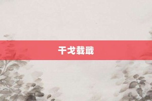 干戈载戢【干戈载戢的意思】- 成语大全