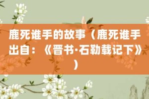鹿死谁手的故事（鹿死谁手出自：《晋书·石勒载记下》）_成语故事 菊江历史网