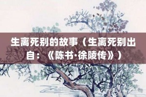 生离死别的故事（生离死别出自：《陈书·徐陵传》）_成语故事 菊江历史网