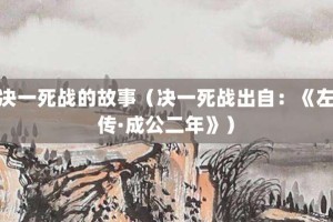 决一死战的故事（决一死战出自：《左传·成公二年》）_成语故事 菊江历史网