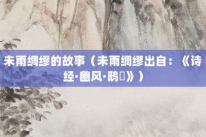 未雨绸缪的故事（未雨绸缪出自：《诗经·豳风·鸱鸮》）_成语故事 菊江历史网