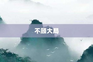 不顾大局【不顾大局的意思】- 成语大全