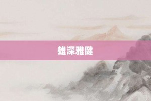 雄深雅健【雄深雅健的意思】- 成语大全