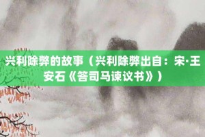 兴利除弊的故事（兴利除弊出自：宋·王安石《答司马谏议书》）_成语故事 菊江历史网