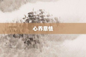 心乔意怯【心乔意怯的意思】- 成语大全