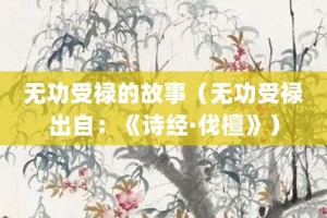 无功受禄的故事（无功受禄出自：《诗经·伐檀》）_成语故事 菊江历史网