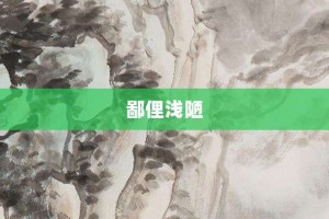 鄙俚浅陋【鄙俚浅陋的意思】- 成语大全