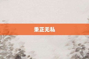 秉正无私【秉正无私的意思】- 成语大全