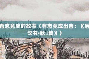 有志竟成的故事（有志竟成出自：《后汉书·耿弇传》）_成语故事 菊江历史网