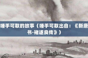 唾手可取的故事（唾手可取出自：《新唐书·褚遂良传》）_成语故事 菊江历史网