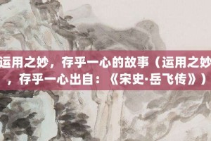 运用之妙，存乎一心的故事（运用之妙，存乎一心出自：《宋史·岳飞传》）_成语故事 菊江历史网
