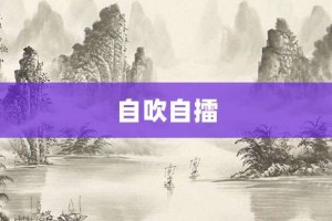 自吹自擂【自吹自擂的意思】- 成语大全