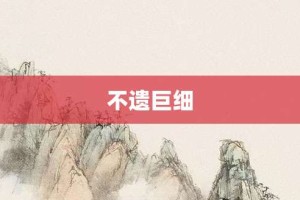 不遗巨细【不遗巨细的意思】- 成语大全