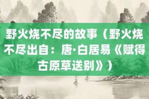 野火烧不尽的故事（野火烧不尽出自：唐·白居易《赋得古原草送别》）_成语故事 菊江历史网