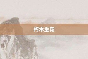 朽木生花【朽木生花的意思】- 成语大全