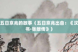 五日京兆的故事（五日京兆出自：《汉书·张敞传》）_成语故事 菊江历史网