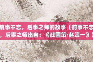 前事不忘，后事之师的故事（前事不忘，后事之师出自：《战国策·赵策一》）_成语故事 菊江历史网