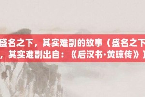 盛名之下，其实难副的故事（盛名之下，其实难副出自：《后汉书·黄琼传》）_成语故事 菊江历史网