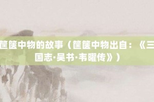 筐箧中物的故事（筐箧中物出自：《三国志·吴书·韦曜传》）_成语故事 菊江历史网