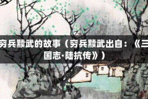 穷兵黩武的故事（穷兵黩武出自：《三国志·陆抗传》）_成语故事 菊江历史网