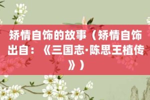 矫情自饰的故事（矫情自饰出自：《三国志·陈思王植传》）_成语故事 菊江历史网