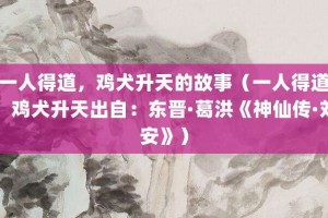 一人得道，鸡犬升天的故事（一人得道，鸡犬升天出自：东晋·葛洪《神仙传·刘安》）_成语故事 菊江历史网
