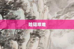 险阻艰难【险阻艰难的意思】- 成语大全