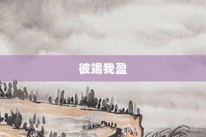 彼竭我盈【彼竭我盈的意思】- 成语大全