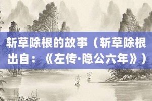 斩草除根的故事（斩草除根出自：《左传·隐公六年》）_成语故事 菊江历史网