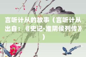 言听计从的故事（言听计从出自：《史记·淮阴侯列传》）_成语故事 菊江历史网