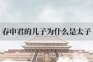 春申君的儿子为什么是太子_稗官野史 菊江历史网